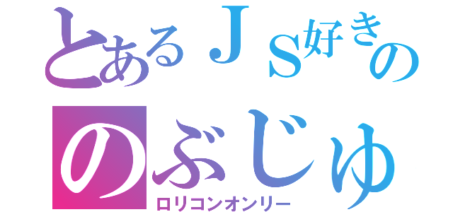 とあるＪＳ好きののぶじゅさん（ロリコンオンリー）