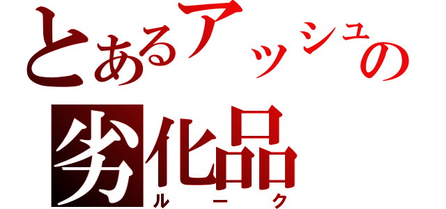 とあるアッシュの劣化品（ルーク）