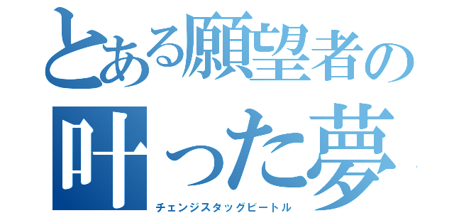 とある願望者の叶った夢（チェンジスタッグビートル）