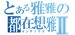 とある雅雅の都在想雅Ⅱ（インデックス）