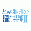 とある雅雅の都在想雅Ⅱ（インデックス）