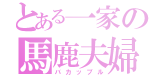 とある一家の馬鹿夫婦（バカップル）