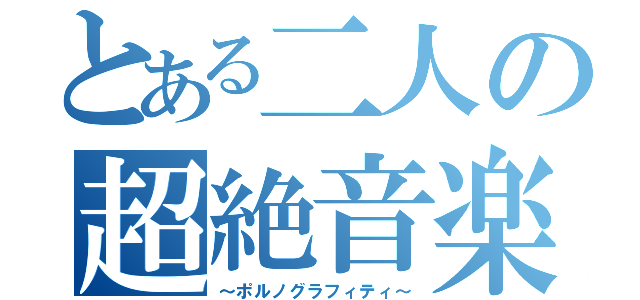 とある二人の超絶音楽（～ポルノグラフィティ～）