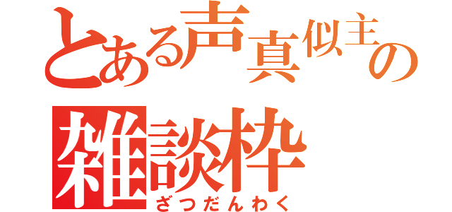 とある声真似主の雑談枠（ざつだんわく）