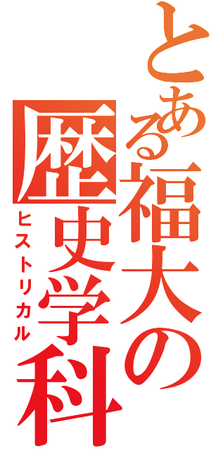 とある福大の歴史学科（ヒストリカル）