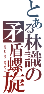 とある林識の矛盾螺旋（パラドックス．パラダイム）