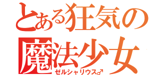 とある狂気の魔法少女（ゼルシャリウス♂）