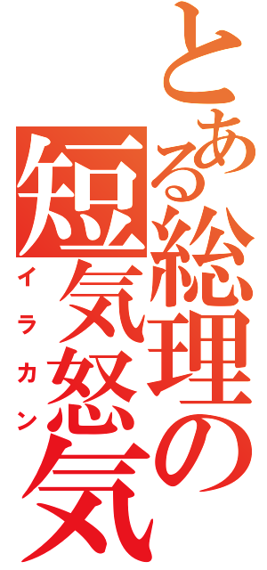 とある総理の短気怒気（イラカン）