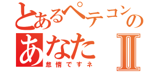 とあるペテコンのあなたⅡ（怠惰ですネ）