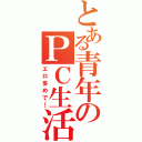 とある青年のＰＣ生活（エロ多めで！）