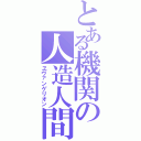 とある機関の人造人間（ヱヴァンゲリオン）