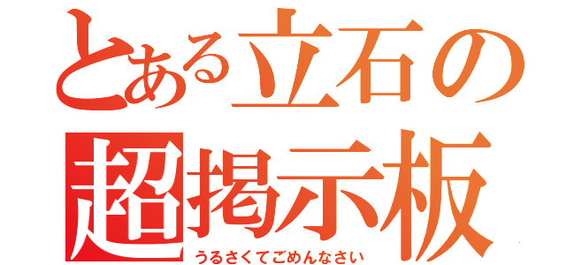 とある立石の超掲示板（うるさくてごめんなさい）