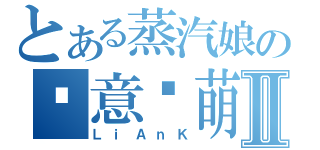 とある蒸汽娘の恶意卖萌Ⅱ（ＬｉＡｎＫ）