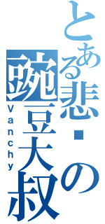 とある悲剧の豌豆大叔（Ｖａｎｃｈｙ）