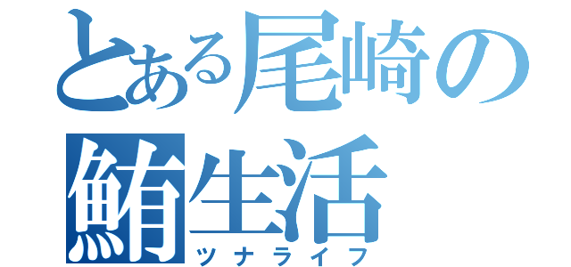 とある尾崎の鮪生活（ツナライフ）