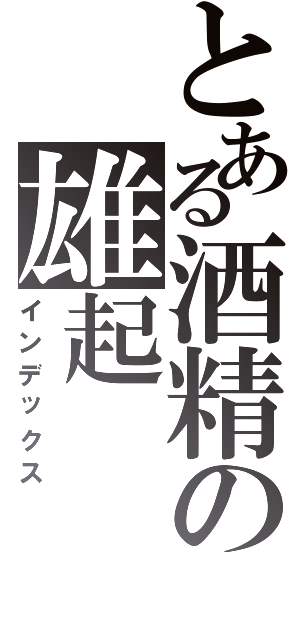 とある酒精の雄起（インデックス）