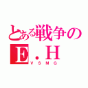 とある戦争のＥ．Ｈ（ＶＳＭＧ）