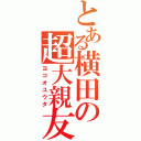 とある横田の超大親友（ヨコオユウタ）