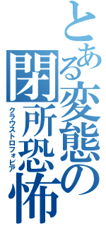 とある変態の閉所恐怖症（クラウストロフォビア）