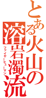とある火山の溶岩濁流（ファイヤーヒューマン）