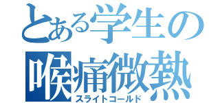 とある学生の喉痛微熱（スライトコールド）