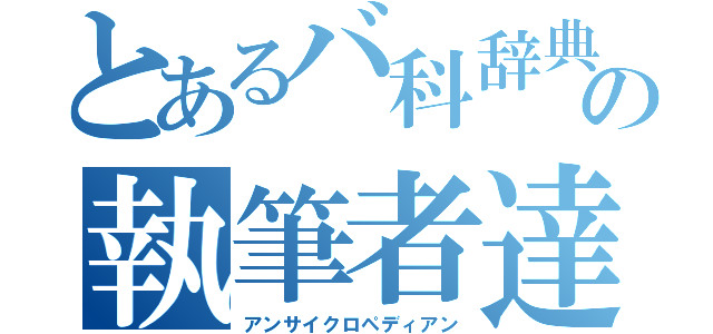 とあるバ科辞典の執筆者達（アンサイクロペディアン）