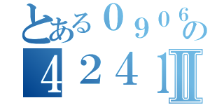 とある０９０６の４２４１０３５Ⅱ（）