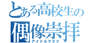 とある高校生の偶像崇拝（アイドルヲタク）