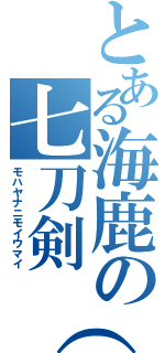 とある海鹿の七刀剣（笑）（モハヤナニモイウマイ）