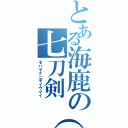 とある海鹿の七刀剣（笑）（モハヤナニモイウマイ）