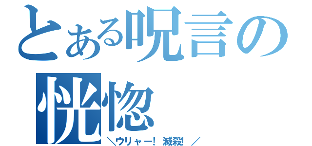 とある呪言の恍惚（＼ウリャー！滅殺！／）