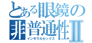 とある眼鏡の非普通性交Ⅱ（インモラルセックス）