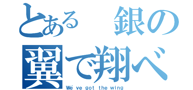 とある 銀の翼で翔べ（Ｗｅ'ｖｅ ｇｏｔ ｔｈｅ ｗｉｎｇ）