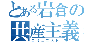 とある岩倉の共産主義者（コミュニスト）