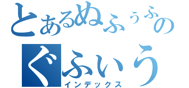 とあるぬふぅふのぐふぃうお（インデックス）