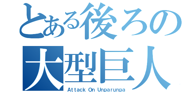 とある後ろの大型巨人（Ａｔｔａｃｋ Ｏｎ Ｕｎｐａｒｕｎｐａ）