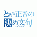 とある正吾の決め文句（にりーよやー）