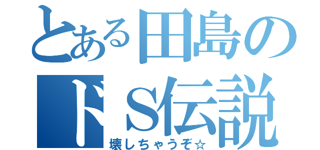 とある田島のドＳ伝説（壊しちゃうぞ☆）