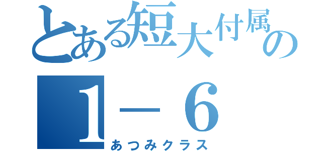 とある短大付属高校の１－６（あつみクラス）