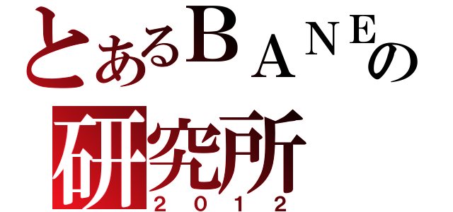 とあるＢＡＮＥＸの研究所（２０１２）