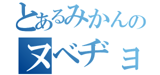 とあるみかんのヌベヂョンヌゾジョンベルミッティスモゲロンボョ（）