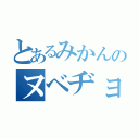 とあるみかんのヌベヂョンヌゾジョンベルミッティスモゲロンボョ（）