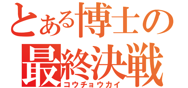 とある博士の最終決戦（コウチョウカイ）