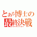 とある博士の最終決戦（コウチョウカイ）