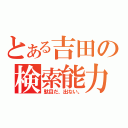 とある吉田の検索能力（駄目だ、出ない。）