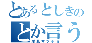 とあるとしきのとか言う（淫乱マッチョ）