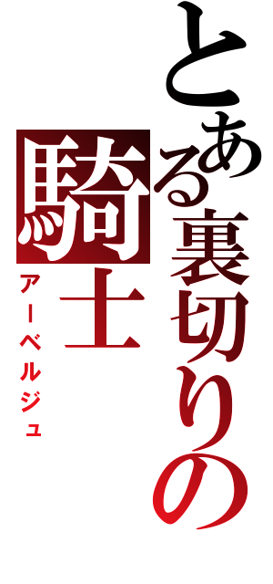 とある裏切りの騎士（アーベルジュ）