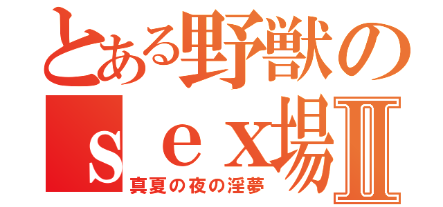 とある野獣のｓｅｘ場Ⅱ（真夏の夜の淫夢）