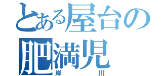 とある屋台の肥満児（岸川）