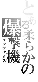 とある柔らかの爆撃機（インデックス）